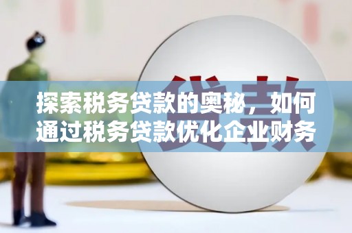 良庆探索税务贷款的奥秘，如何通过税务贷款优化企业财务