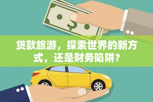 良庆贷款旅游，探索世界的新方式，还是财务陷阱？