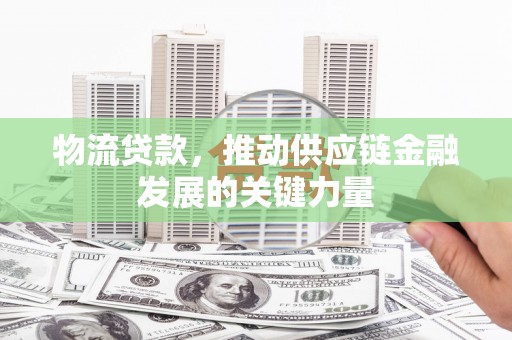 良庆物流贷款，推动供应链金融发展的关键力量