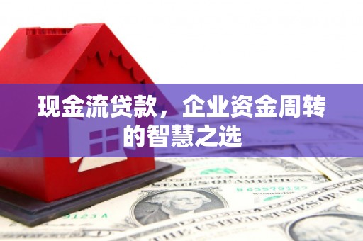 良庆现金流贷款，企业资金周转的智慧之选