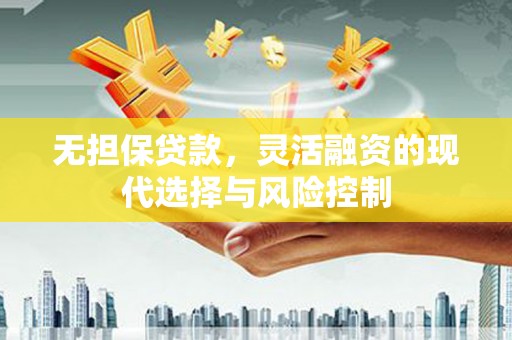良庆无担保贷款，灵活融资的现代选择与风险控制