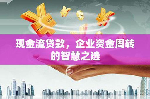 良庆现金流贷款，企业资金周转的智慧之选