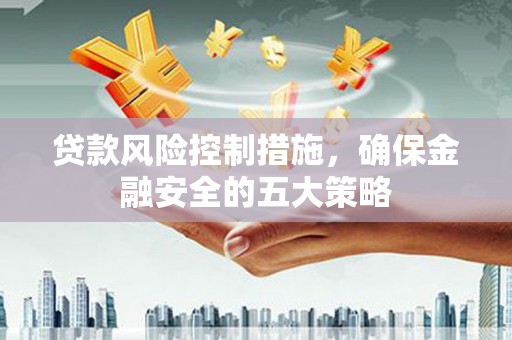 良庆贷款风险控制措施，确保金融安全的五大策略