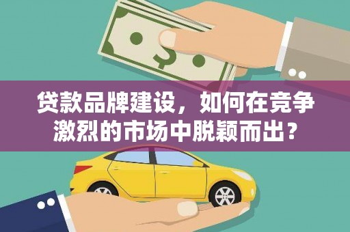 良庆贷款品牌建设，如何在竞争激烈的市场中脱颖而出？