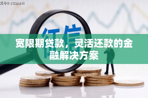 良庆宽限期贷款，灵活还款的金融解决方案