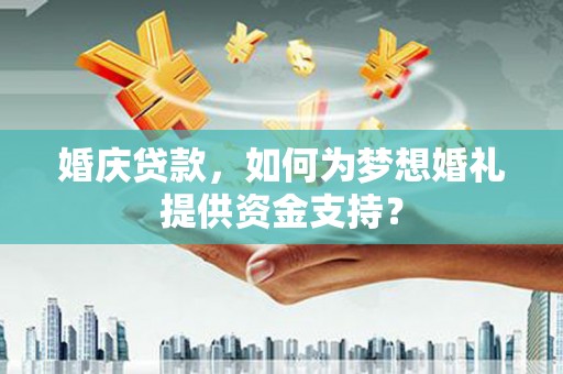 良庆婚庆贷款，如何为梦想婚礼提供资金支持？