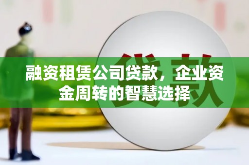 良庆融资租赁公司贷款，企业资金周转的智慧选择