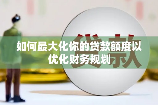 良庆如何最大化你的贷款额度以优化财务规划