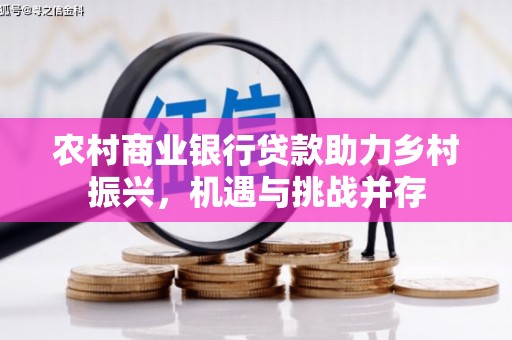 良庆农村商业银行贷款助力乡村振兴，机遇与挑战并存