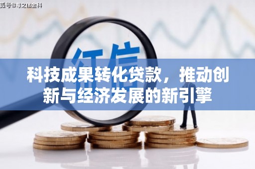 良庆科技成果转化贷款，推动创新与经济发展的新引擎