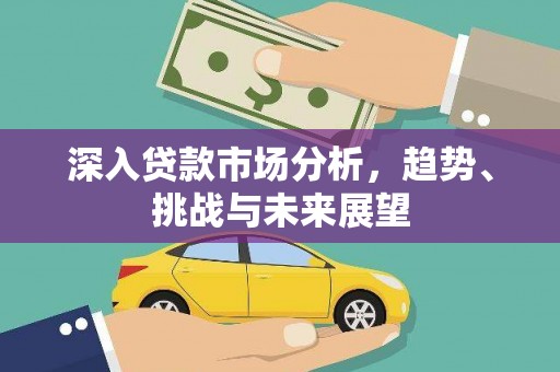 良庆深入贷款市场分析，趋势、挑战与未来展望