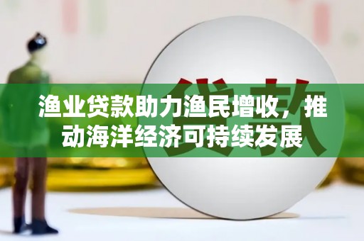 良庆渔业贷款助力渔民增收，推动海洋经济可持续发展