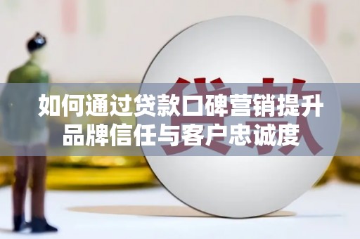 良庆如何通过贷款口碑营销提升品牌信任与客户忠诚度