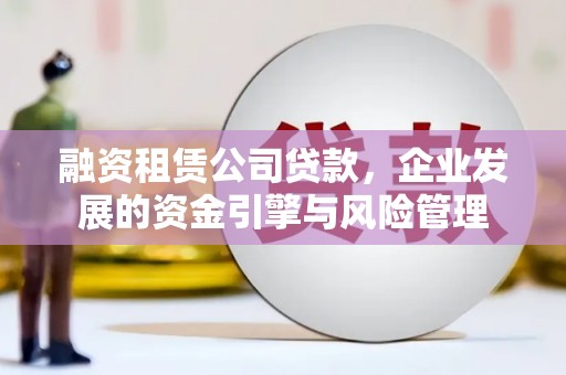 良庆融资租赁公司贷款，企业发展的资金引擎与风险管理