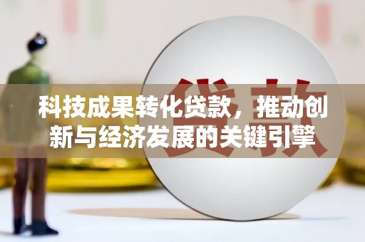良庆科技成果转化贷款，推动创新与经济发展的关键引擎