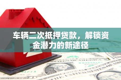 良庆车辆二次抵押贷款，解锁资金潜力的新途径