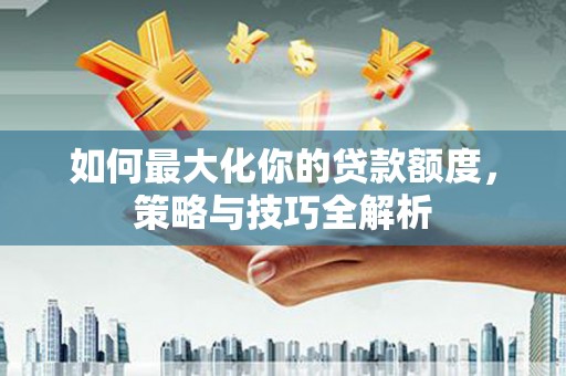 良庆如何最大化你的贷款额度，策略与技巧全解析