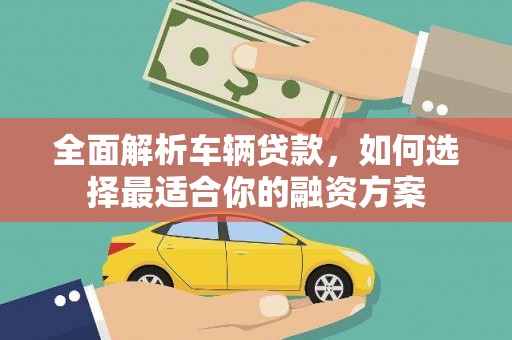良庆全面解析车辆贷款，如何选择最适合你的融资方案
