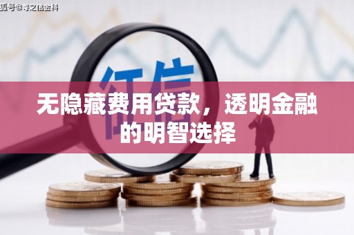 良庆无隐藏费用贷款，透明金融的明智选择