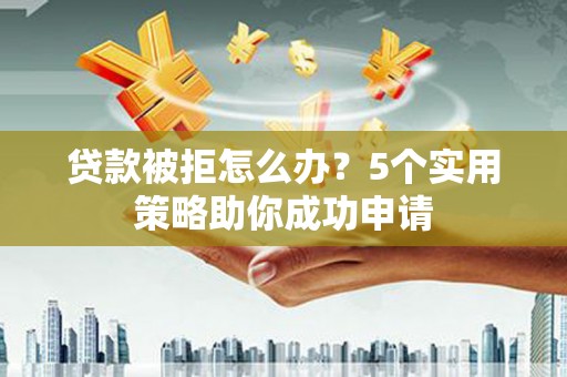 良庆贷款被拒怎么办？5个实用策略助你成功申请
