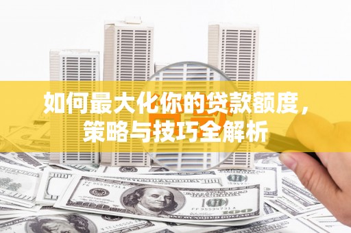 良庆如何最大化你的贷款额度，策略与技巧全解析
