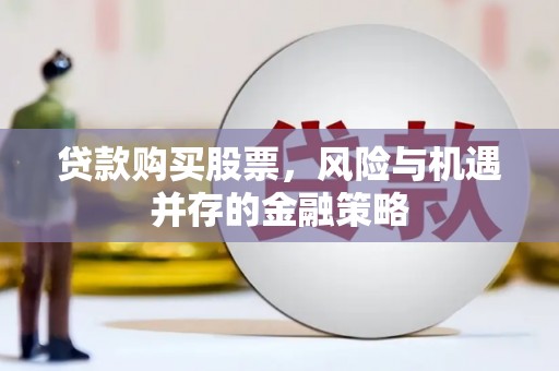良庆贷款购买股票，风险与机遇并存的金融策略