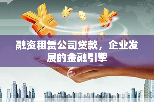 良庆融资租赁公司贷款，企业发展的金融引擎