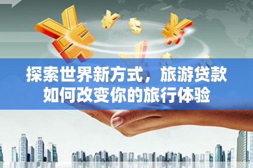 良庆探索世界新方式，旅游贷款如何改变你的旅行体验