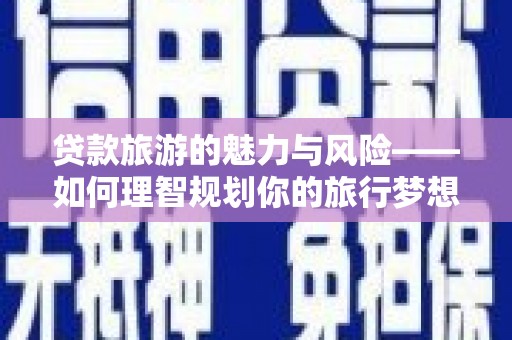 良庆贷款旅游的魅力与风险——如何理智规划你的旅行梦想