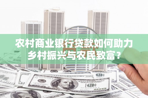 良庆农村商业银行贷款如何助力乡村振兴与农民致富？
