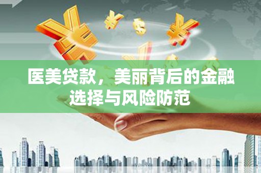 良庆医美贷款，美丽背后的金融选择与风险防范